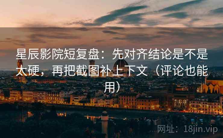 星辰影院短复盘：先对齐结论是不是太硬，再把截图补上下文（评论也能用）