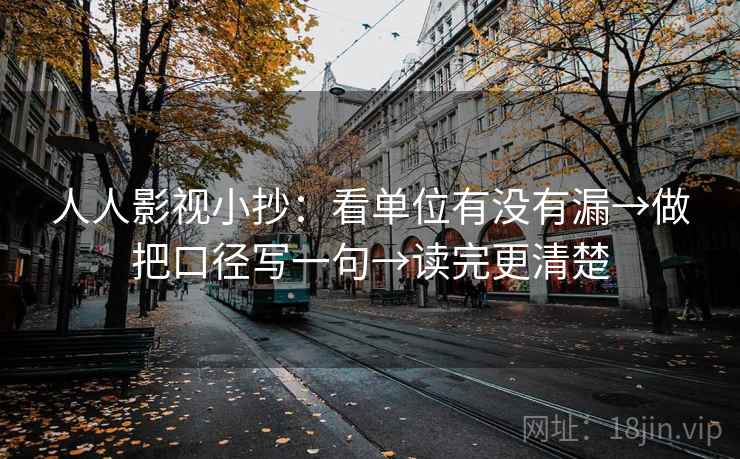 人人影视小抄：看单位有没有漏→做把口径写一句→读完更清楚  第2张