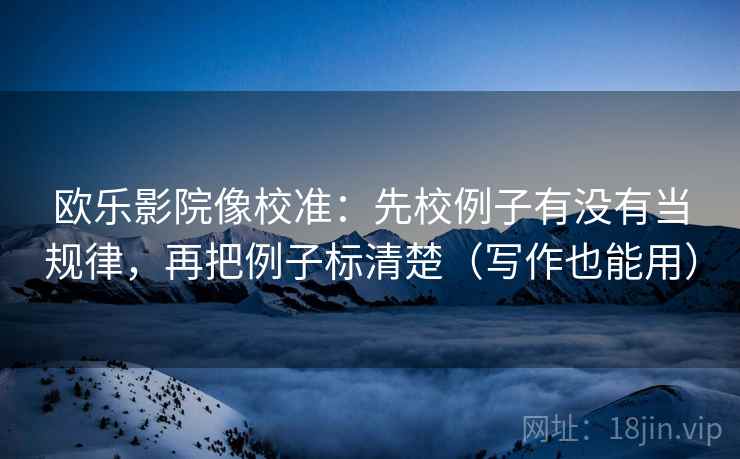 欧乐影院像校准：先校例子有没有当规律，再把例子标清楚（写作也能用）  第2张