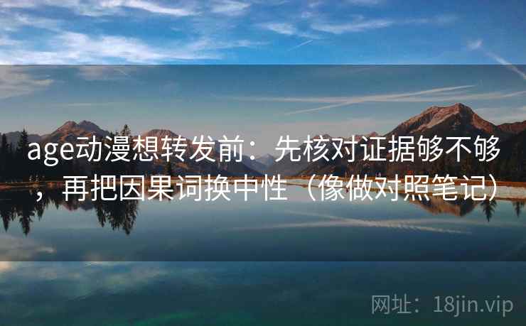age动漫想转发前：先核对证据够不够，再把因果词换中性（像做对照笔记）  第2张