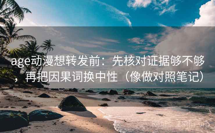 age动漫想转发前：先核对证据够不够，再把因果词换中性（像做对照笔记）