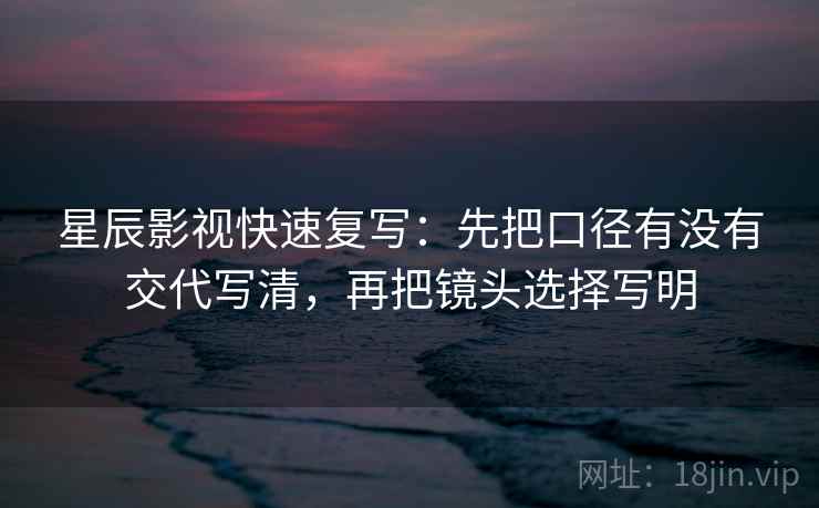 星辰影视快速复写：先把口径有没有交代写清，再把镜头选择写明  第2张
