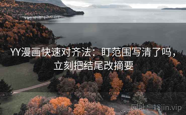 YY漫画快速对齐法：盯范围写清了吗，立刻把结尾改摘要  第2张