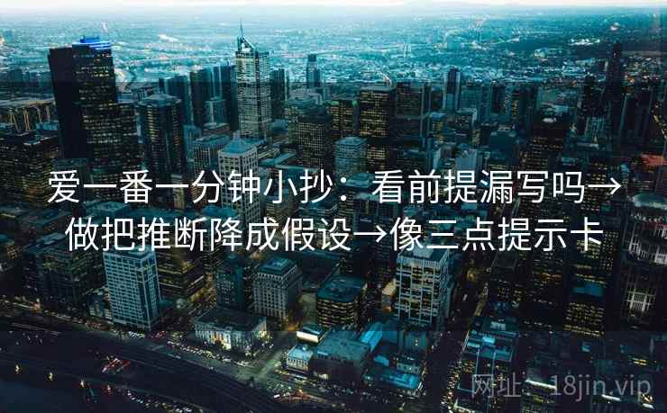 爱一番一分钟小抄：看前提漏写吗→做把推断降成假设→像三点提示卡  第2张
