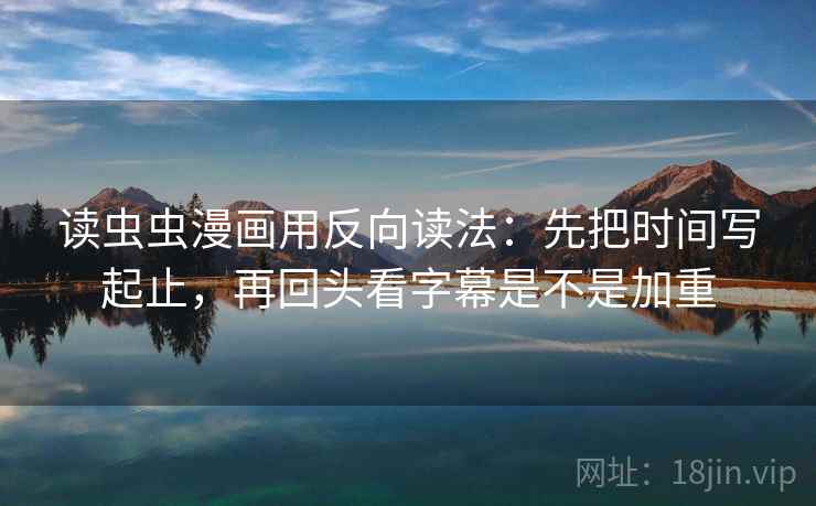 读虫虫漫画用反向读法：先把时间写起止，再回头看字幕是不是加重  第2张
