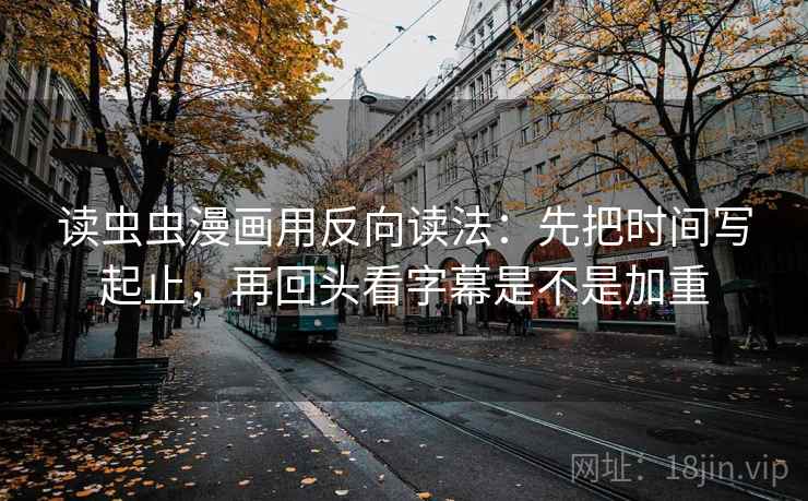 读虫虫漫画用反向读法：先把时间写起止，再回头看字幕是不是加重