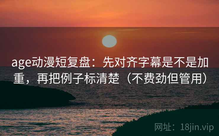 age动漫短复盘：先对齐字幕是不是加重，再把例子标清楚（不费劲但管用）  第2张